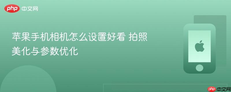 苹果手机相机怎么设置好看 拍照美化与参数优化