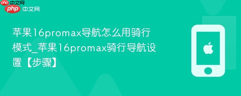 苹果16promax导航怎么用骑行模式_苹果16promax骑行导航设置【步骤】