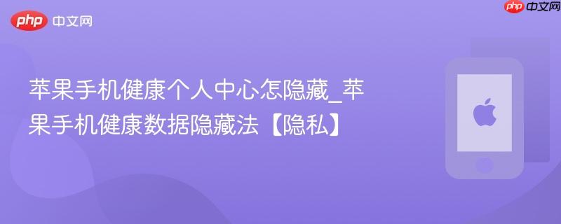 苹果手机健康个人中心怎隐藏_苹果手机健康数据隐藏法【隐私】