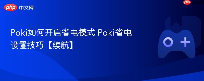 poki如何开启省电模式 poki省电设置技巧【续航】