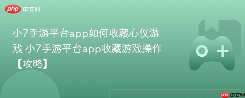 小7手游平台app如何收藏心仪游戏 小7手游平台app收藏游戏操作【攻略】