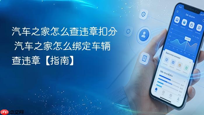 汽车之家怎么查违章扣分 汽车之家怎么绑定车辆查违章【指南】