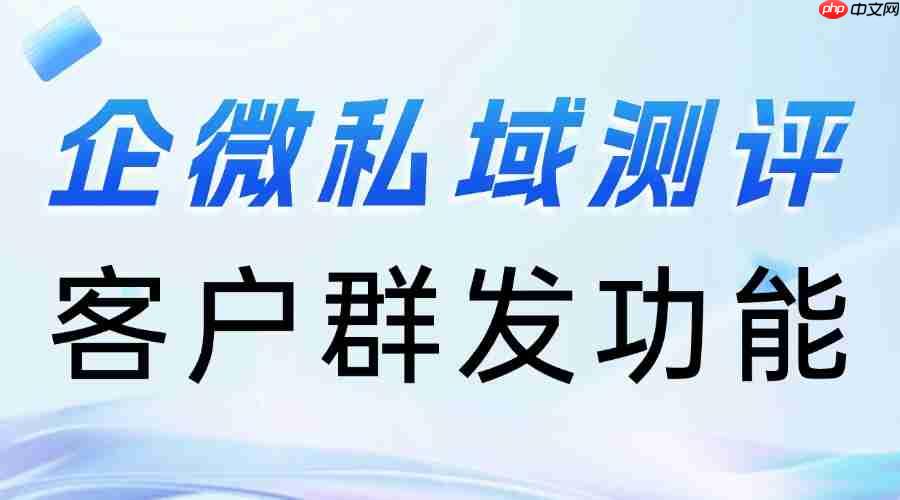 私域群发总踩坑？2025企微scrm实测：微伴客户群发封神，5大行业靠它涨粉又增收