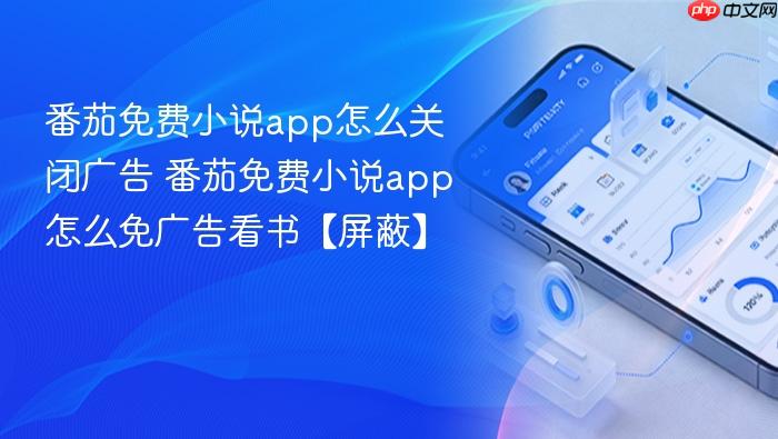 番茄免费小说app怎么关闭广告 番茄免费小说app怎么免广告看书【屏蔽】