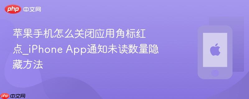 苹果手机怎么关闭应用角标红点_iphone app通知未读数量隐藏方法