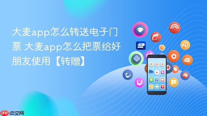 大麦app怎么转送电子门票 大麦app怎么把票给好朋友使用【转赠】