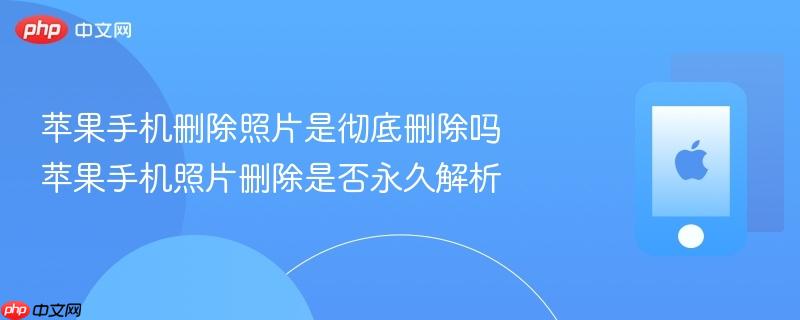 苹果手机删除照片是彻底删除吗 苹果手机照片删除是否永久解析