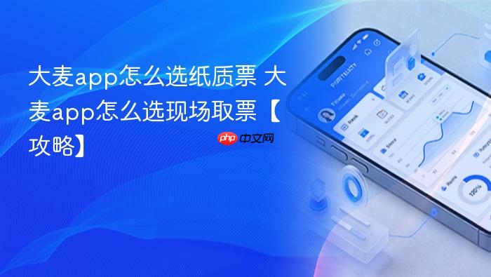 大麦app怎么选纸质票 大麦app怎么选现场取票【攻略】