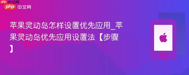 苹果灵动岛怎样设置优先应用_苹果灵动岛优先应用设置法【步骤】