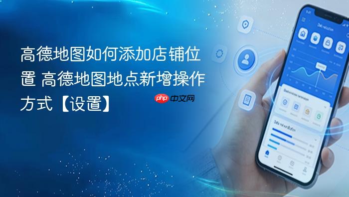 高德地图如何添加店铺位置 高德地图地点新增操作方式【设置】