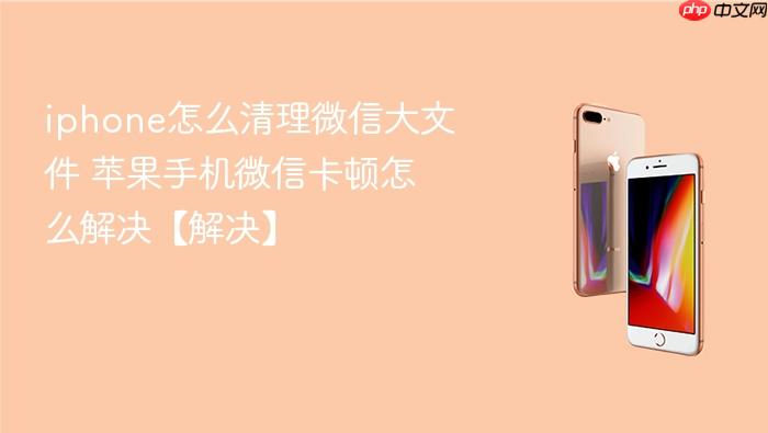 iphone怎么清理微信大文件 苹果手机微信卡顿怎么解决【解决】