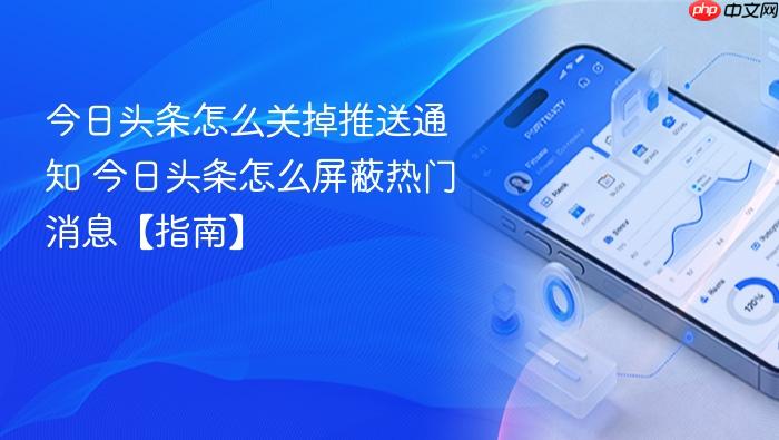 今日头条怎么关掉推送通知 今日头条怎么屏蔽热门消息【指南】