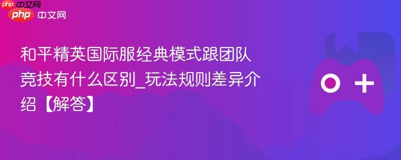 和平精英国际服经典模式跟团队竞技有什么区别_玩法规则差异介绍【解答】