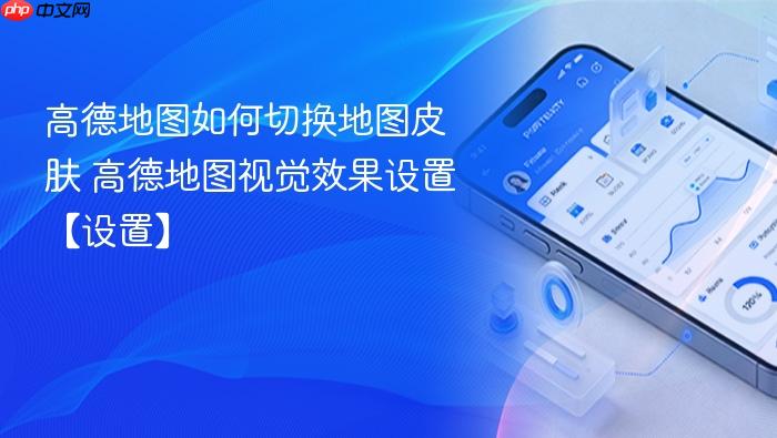 高德地图如何切换地图皮肤 高德地图视觉效果设置【设置】