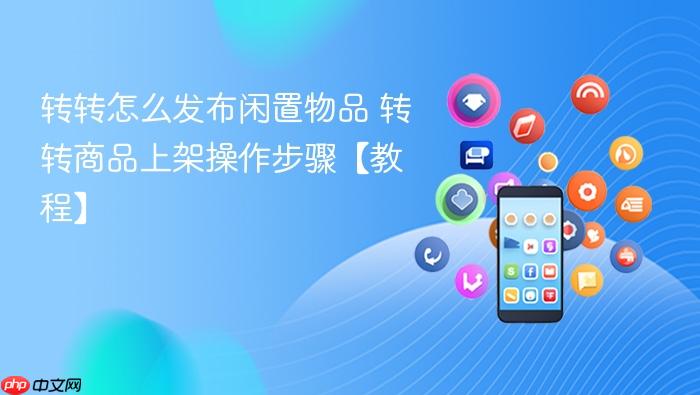 转转怎么发布闲置物品 转转商品上架操作步骤【教程】