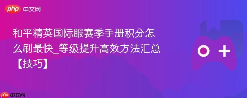 和平精英国际服赛季手册积分怎么刷最快_等级提升高效方法汇总【技巧】