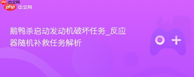 鹅鸭杀启动发动机破坏任务_反应器随机补救任务解析