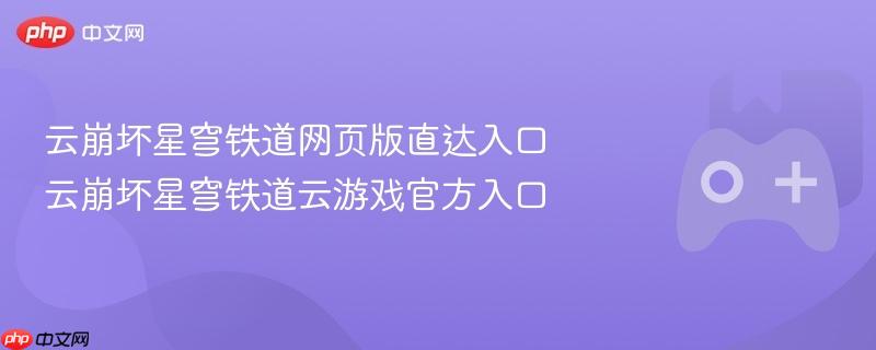 云崩坏星穹铁道网页版直达入口 云崩坏星穹铁道云游戏官方入口