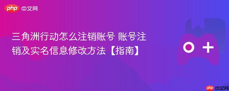 三角洲行动怎么注销账号 账号注销及实名信息修改方法【指南】