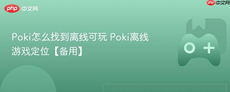 poki怎么找到离线可玩 poki离线游戏定位【备用】