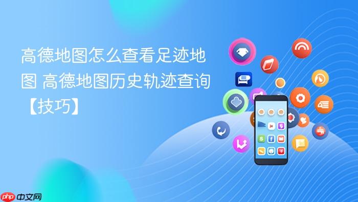 高德地图怎么查看足迹地图 高德地图历史轨迹查询【技巧】