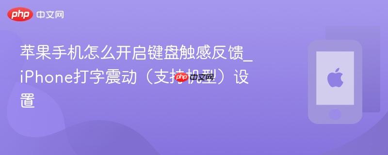 苹果手机怎么开启键盘触感反馈_iphone打字震动（支持机型）设置