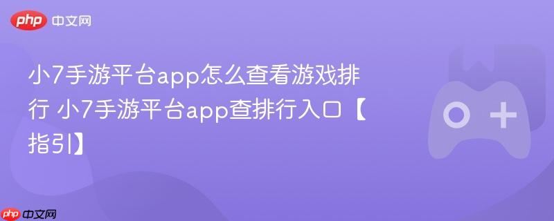 小7手游平台app怎么查看游戏排行 小7手游平台app查排行入口【指引】