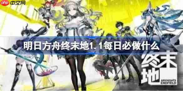 明日方舟终末地1.1每日必做什么-明日方舟终末地1.1每日必做清单