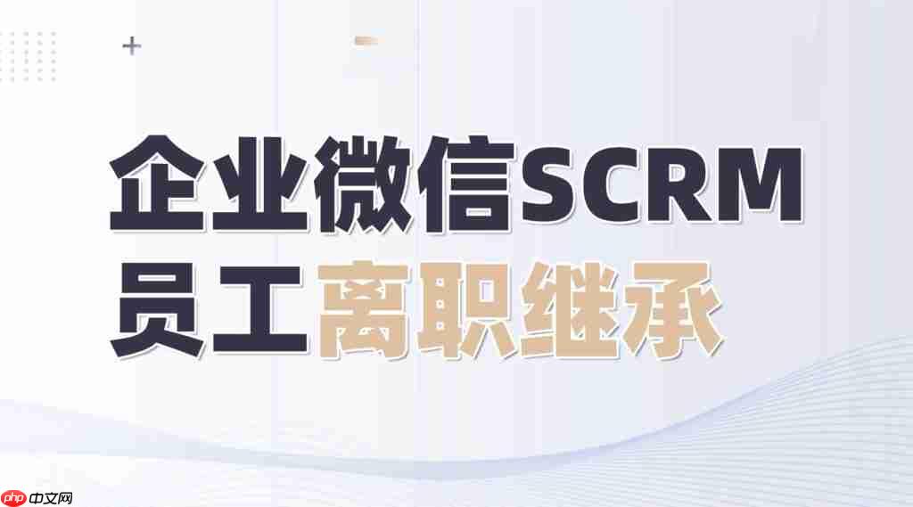 员工一离职，客户就流失？企微私域「离职继承」我只认微伴助手