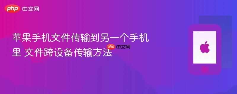 苹果手机文件传输到另一个手机里 文件跨设备传输方法