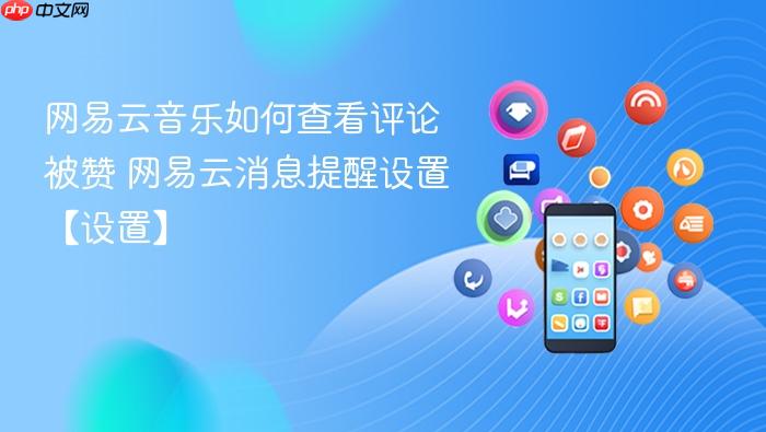 网易云音乐如何查看评论被赞 网易云消息提醒设置【设置】