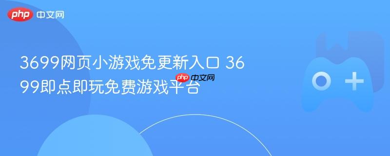 3699网页小游戏免更新入口 3699即点即玩免费游戏平台