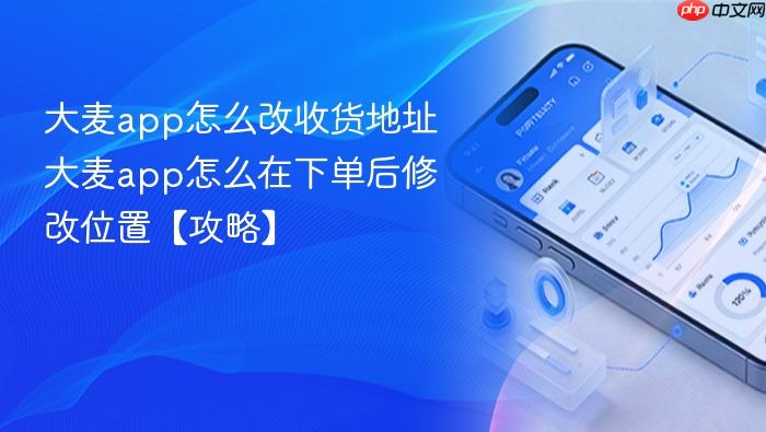 大麦app怎么改收货地址 大麦app怎么在下单后修改位置【攻略】