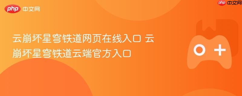 云崩坏星穹铁道网页在线入口 云崩坏星穹铁道云端官方入口