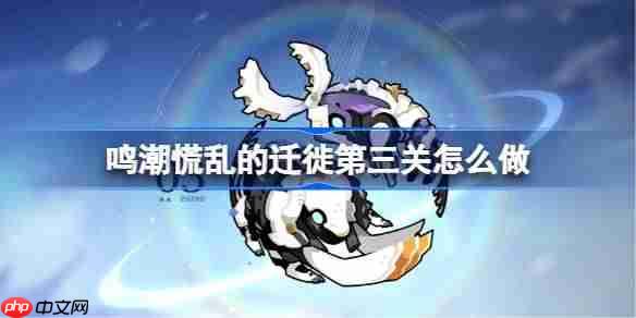 鸣潮慌乱的迁徙第三关怎么过-鸣潮慌乱的迁徙第三关攻略