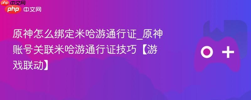 原神怎么绑定米哈游通行证_原神账号关联米哈游通行证技巧【游戏联动】