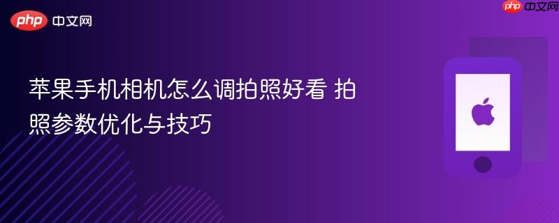 苹果手机相机怎么调拍照好看 拍照参数优化与技巧