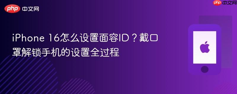 iphone 16怎么设置面容id？戴口罩解锁手机的设置全过程