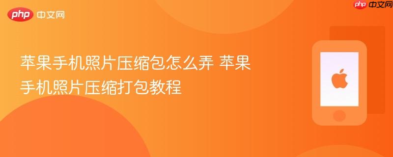 苹果手机照片压缩包怎么弄 苹果手机照片压缩打包教程