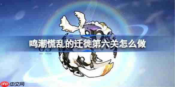 鸣潮慌乱的迁徙第六关怎么过-鸣潮慌乱的迁徙第六关攻略