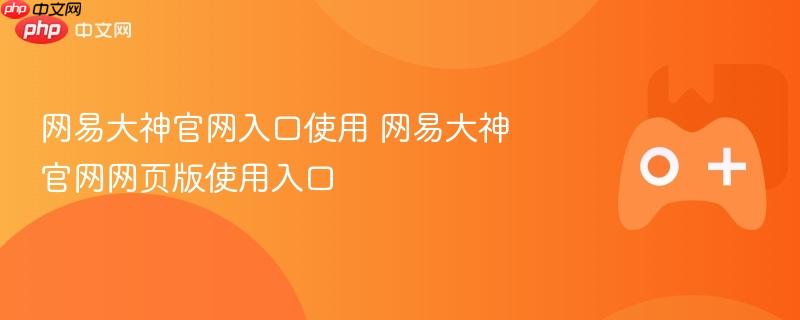 网易大神官网入口使用 网易大神官网网页版使用入口