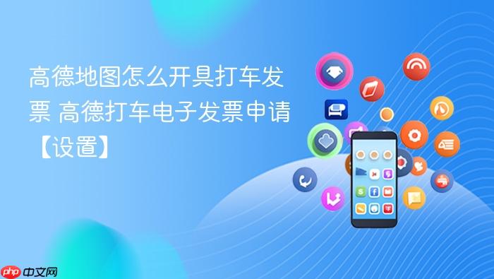 高德地图怎么开具打车发票 高德打车电子发票申请【设置】