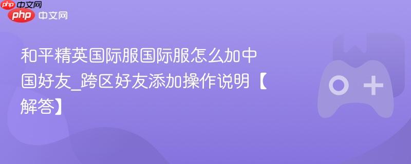 和平精英国际服国际服怎么加中国好友_跨区好友添加操作说明【解答】