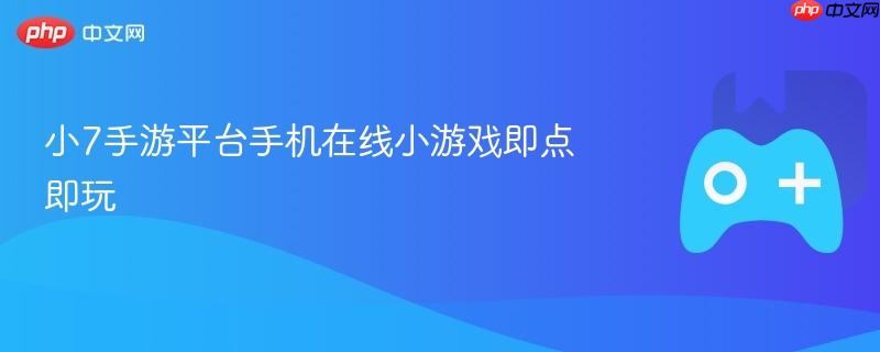 小7手游平台手机在线小游戏即点即玩