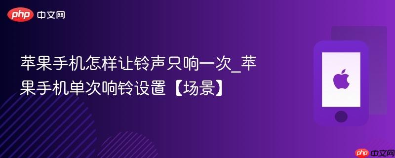 苹果手机怎样让铃声只响一次_苹果手机单次响铃设置【场景】