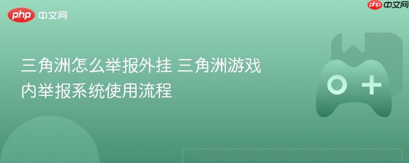 三角洲怎么举报外挂 三角洲游戏内举报系统使用流程