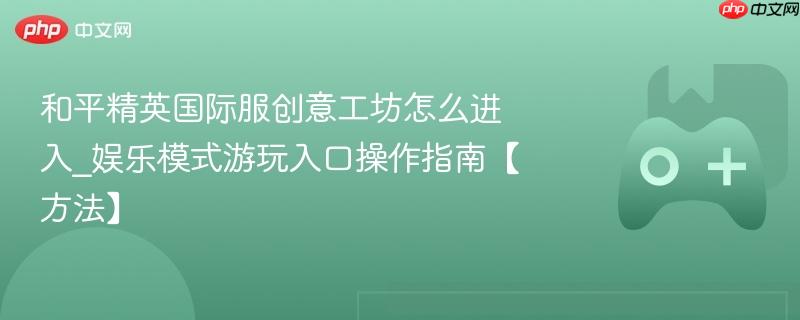 和平精英国际服创意工坊怎么进入_娱乐模式游玩入口操作指南【方法】