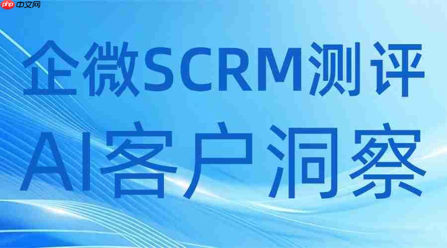 2025企微SCRM选型避坑实录：7款工具横评，微伴凭AI客户洞察杀出重围