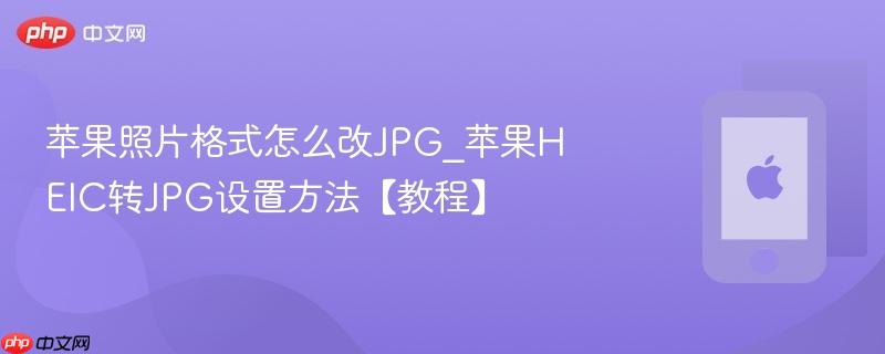 苹果照片格式怎么改jpg_苹果heic转jpg设置方法【教程】