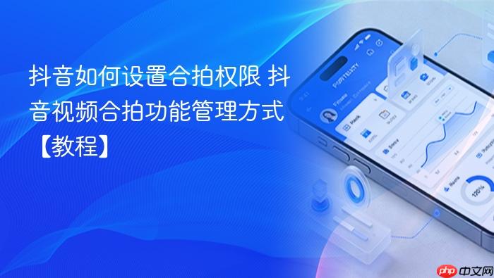 抖音如何设置合拍权限 抖音视频合拍功能管理方式【教程】
